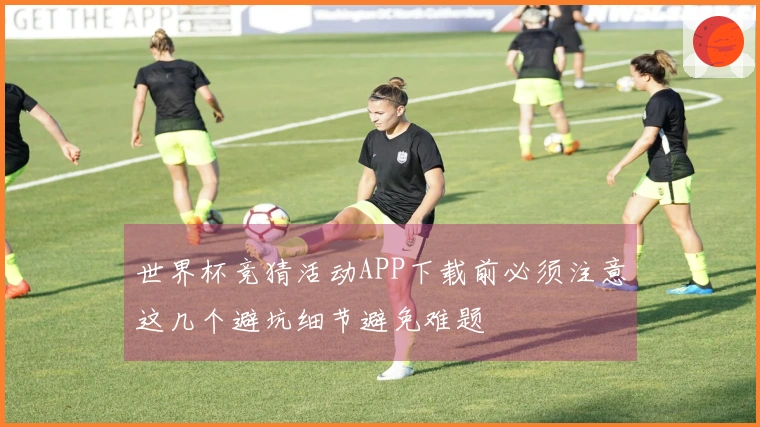 世界杯竞猜活动APP下载前必须注意这几个避坑细节避免难题