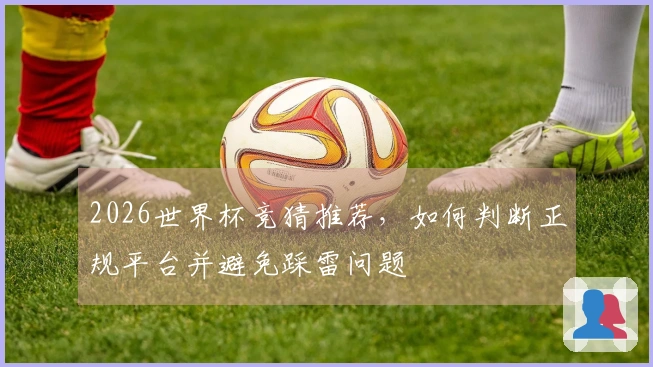 2026世界杯竞猜推荐，如何判断正规平台并避免踩雷问题