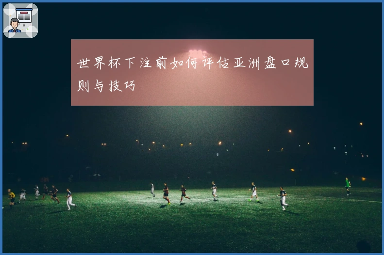 世界杯下注前如何评估亚洲盘口规则与技巧