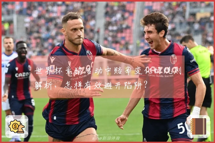 世界杯竞猜活动中赔率变化的规则解析，怎样有效避开陷阱？