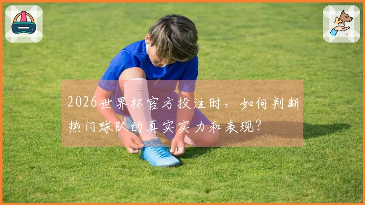 2026世界杯官方投注时，如何判断热门球队的真实实力和表现？