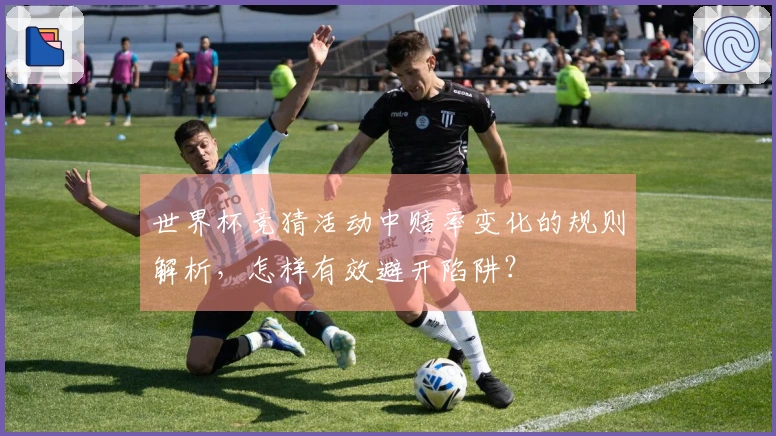 世界杯竞猜活动中赔率变化的规则解析，怎样有效避开陷阱？
