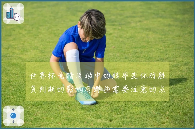 世界杯竞猜活动中的赔率变化对胜负判断的影响有哪些需要注意的点