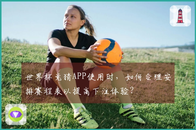 世界杯竞猜APP使用时，如何合理安排赛程表以提高下注体验？