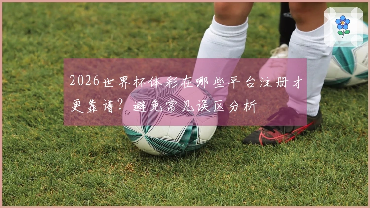 2026世界杯体彩在哪些平台注册才更靠谱？避免常见误区分析