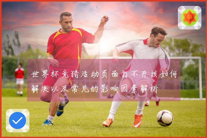 世界杯竞猜活动页面打不开该如何解决以及常见的影响因素解析
