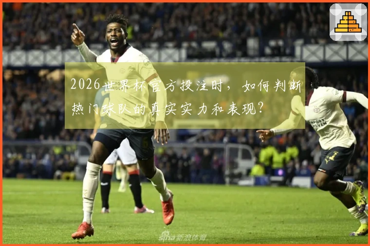 2026世界杯官方投注时，如何判断热门球队的真实实力和表现？