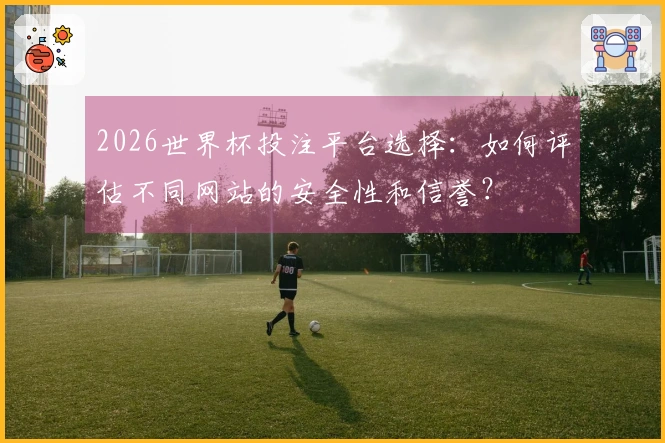 2026世界杯投注平台选择：如何评估不同网站的安全性和信誉？
