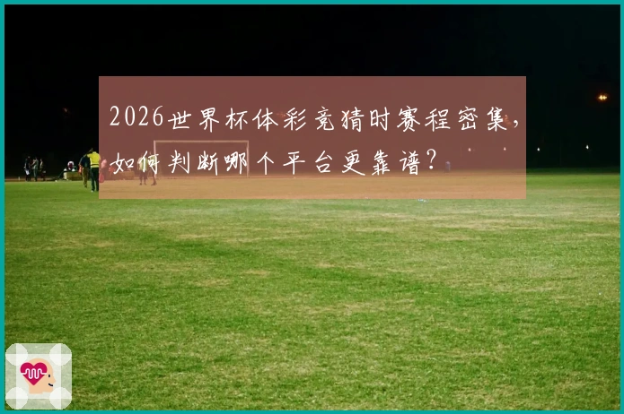 2026世界杯体彩竞猜时赛程密集，如何判断哪个平台更靠谱？