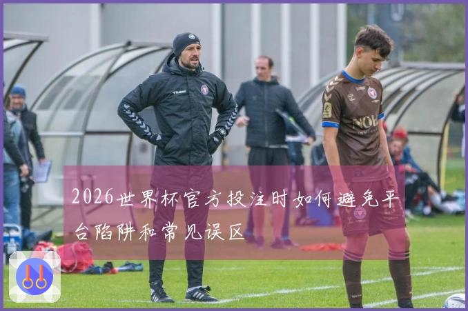 2026世界杯官方投注时如何避免平台陷阱和常见误区