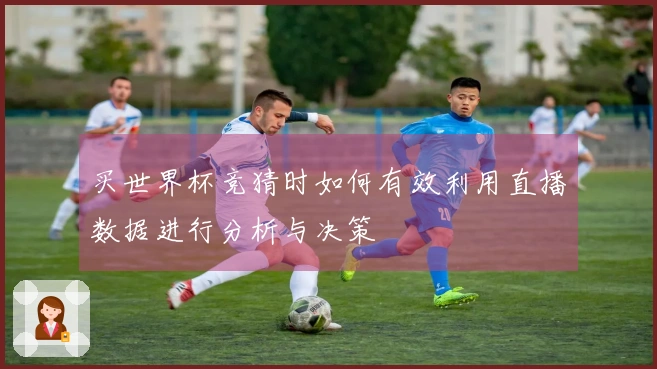 买世界杯竞猜时如何有效利用直播数据进行分析与决策