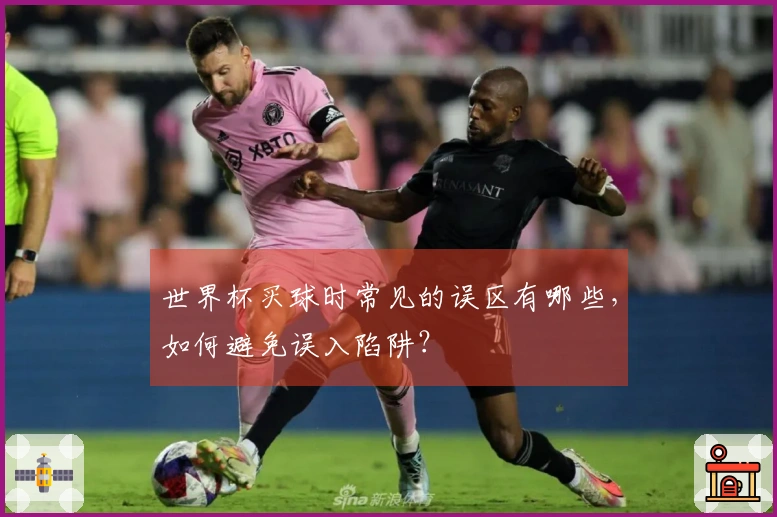 世界杯买球时常见的误区有哪些，如何避免误入陷阱？