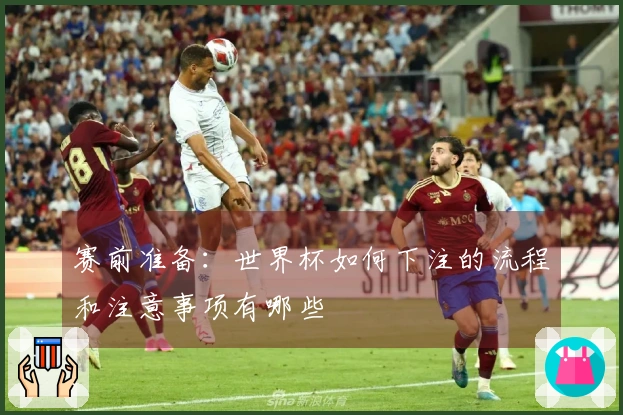 赛前准备：世界杯如何下注的流程和注意事项有哪些