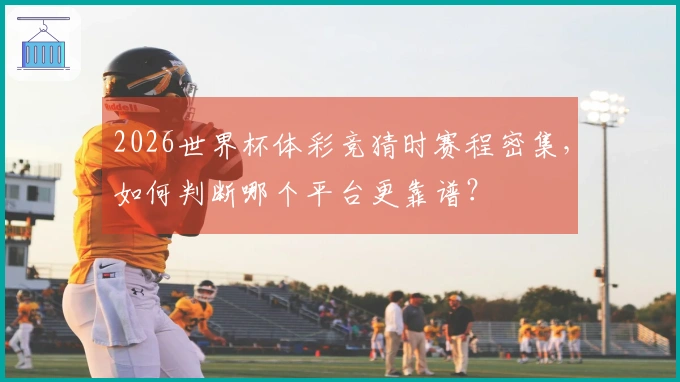 2026世界杯体彩竞猜时赛程密集，如何判断哪个平台更靠谱？
