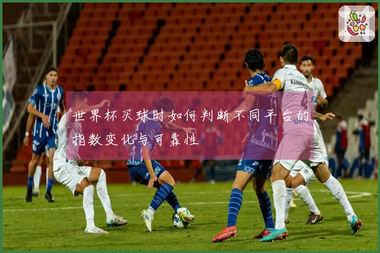 世界杯买球时如何判断不同平台的指数变化与可靠性