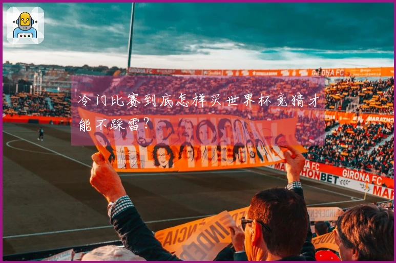 冷门比赛到底怎样买世界杯竞猜才能不踩雷？