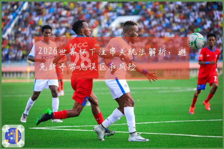 2026世界杯下注串关玩法解析，避免新手常见误区和风险