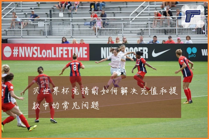 买世界杯竞猜前如何解决充值和提款中的常见问题