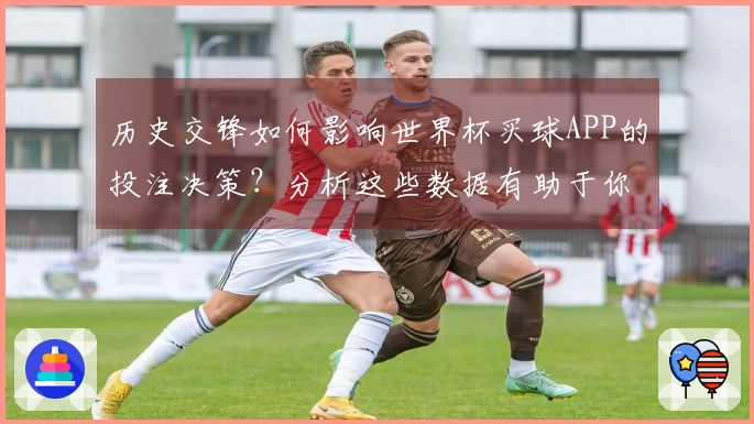 历史交锋如何影响世界杯买球APP的投注决策？分析这些数据有助于你选择正确的球队！