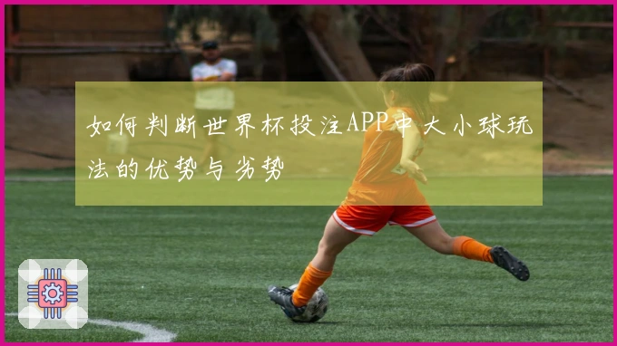 如何判断世界杯投注APP中大小球玩法的优势与劣势