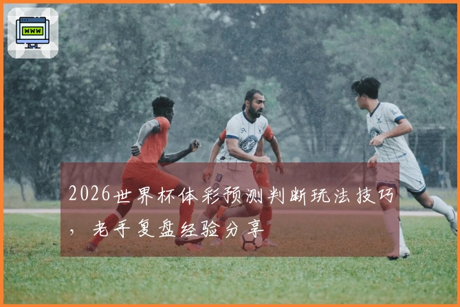 2026世界杯体彩预测判断玩法技巧，老手复盘经验分享