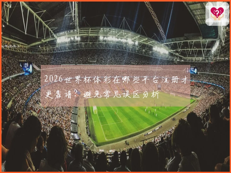 2026世界杯体彩在哪些平台注册才更靠谱？避免常见误区分析