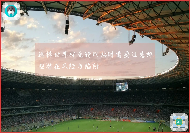 选择世界杯竞猜网站时需要注意哪些潜在风险与陷阱