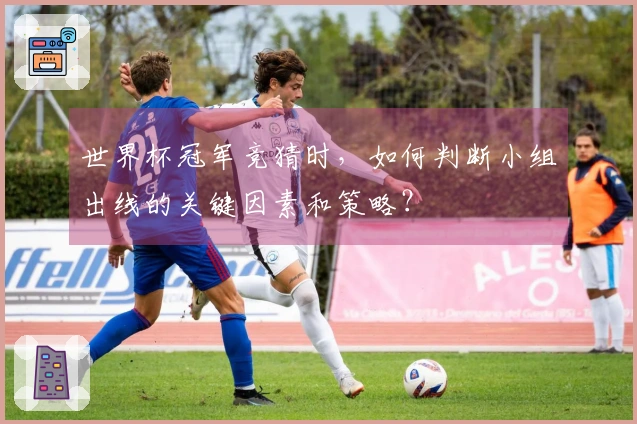 世界杯冠军竞猜时，如何判断小组出线的关键因素和策略？