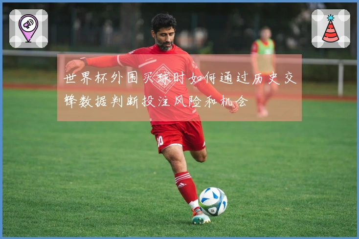 世界杯外围买球时如何通过历史交锋数据判断投注风险和机会