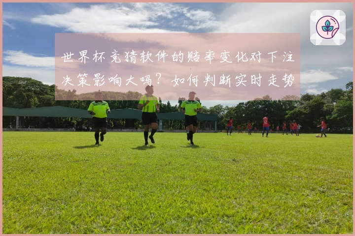 世界杯竞猜软件的赔率变化对下注决策影响大吗？如何判断实时走势？