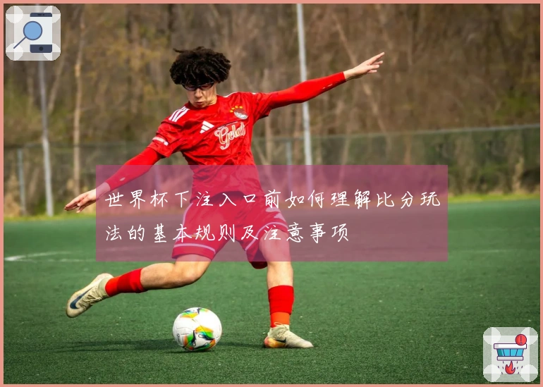 世界杯下注入口前如何理解比分玩法的基本规则及注意事项