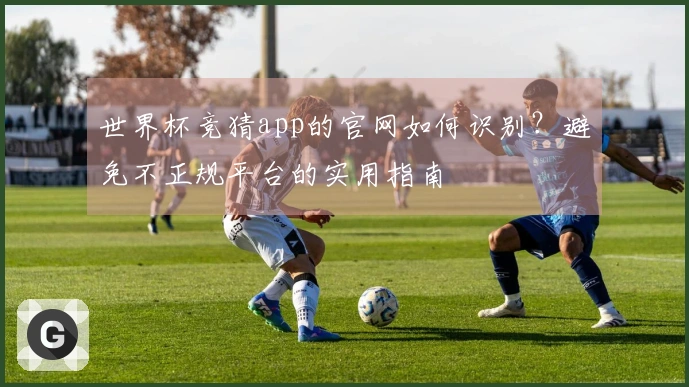 世界杯竞猜app的官网如何识别？避免不正规平台的实用指南