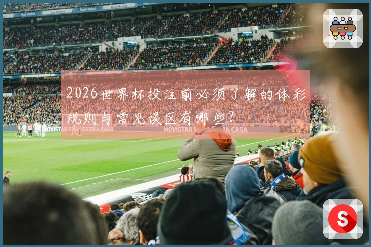 2026世界杯投注前必须了解的体彩规则与常见误区有哪些？