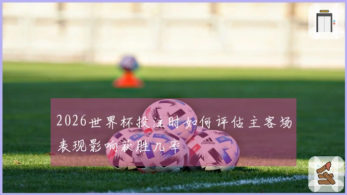 2026世界杯投注时如何评估主客场表现影响获胜几率