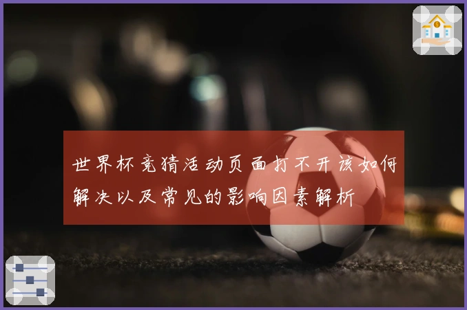 世界杯竞猜活动页面打不开该如何解决以及常见的影响因素解析