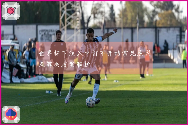 世界杯下注入口打不开的常见原因及解决方案解析