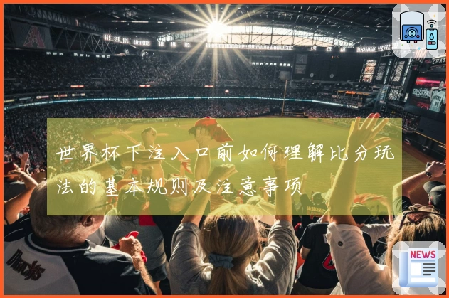 世界杯下注入口前如何理解比分玩法的基本规则及注意事项