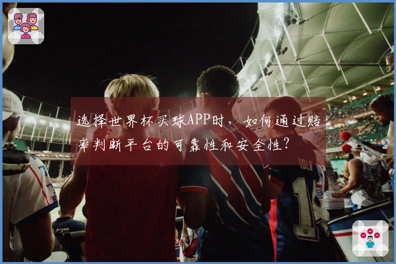 选择世界杯买球APP时，如何通过赔率判断平台的可靠性和安全性？