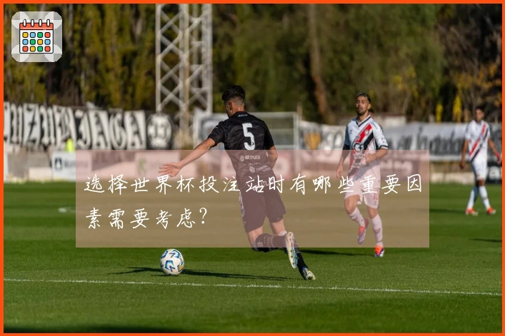 选择世界杯投注站时有哪些重要因素需要考虑？