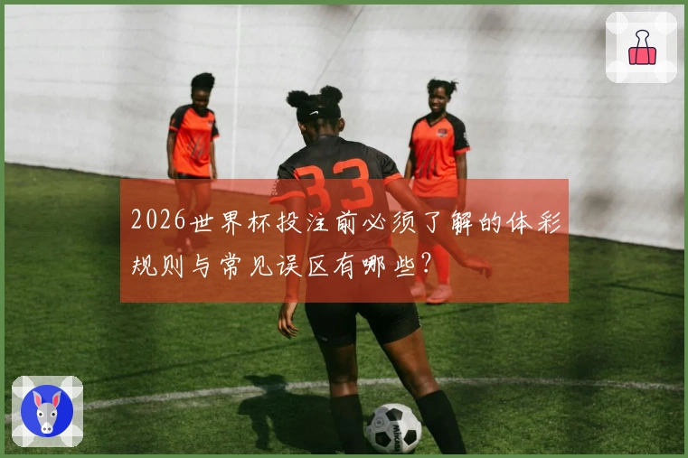 2026世界杯投注前必须了解的体彩规则与常见误区有哪些？