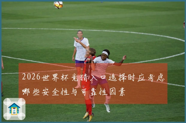 2026世界杯竞猜入口选择时应考虑哪些安全性与可靠性因素