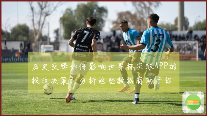 历史交锋如何影响世界杯买球APP的投注决策？分析这些数据有助于你选择正确的球队！