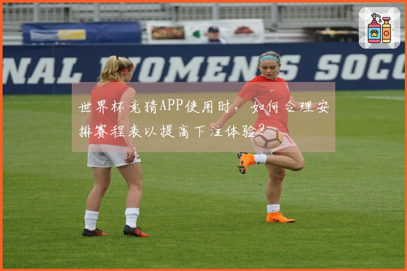 世界杯竞猜APP使用时，如何合理安排赛程表以提高下注体验？