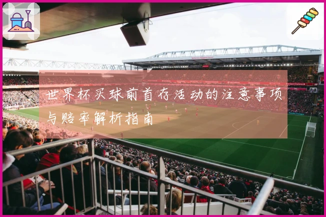 世界杯买球前首存活动的注意事项与赔率解析指南
