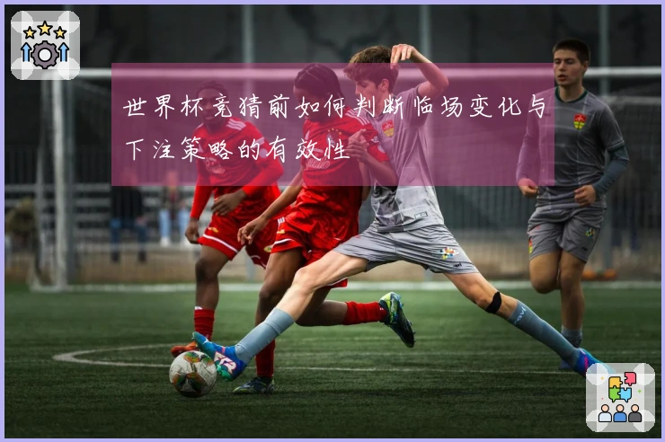世界杯竞猜前如何判断临场变化与下注策略的有效性