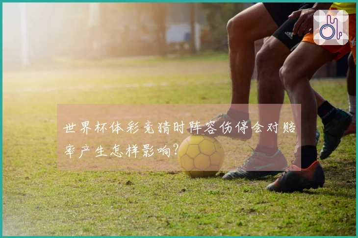 世界杯体彩竞猜时阵容伤停会对赔率产生怎样影响？