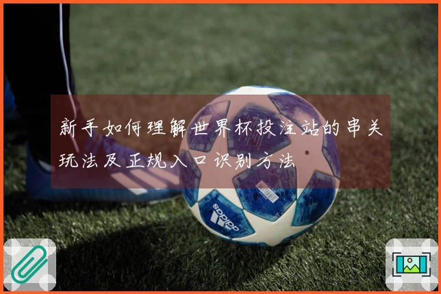 新手如何理解世界杯投注站的串关玩法及正规入口识别方法